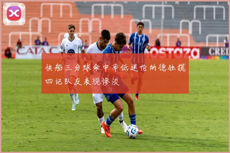 快船三分球命中率低迷伦纳德独揽四记队友表现惨淡