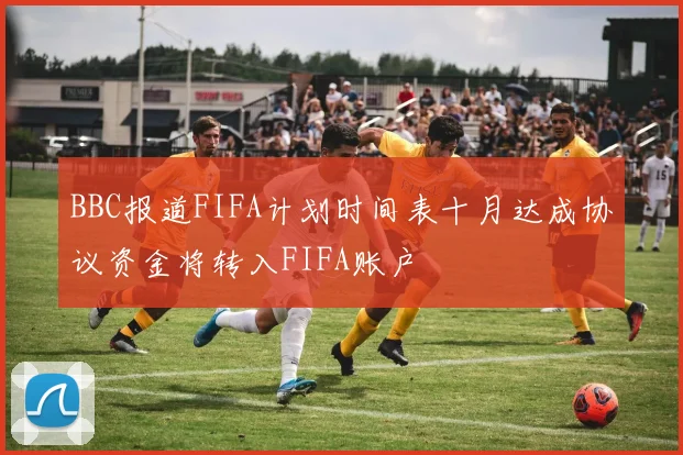 BBC报道FIFA计划时间表十月达成协议资金将转入FIFA账户