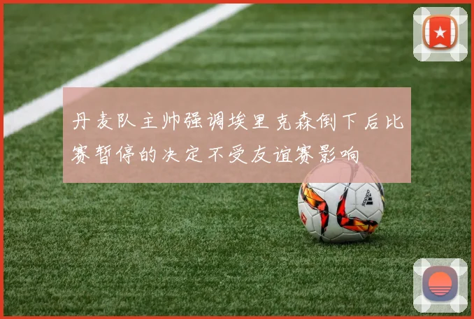 丹麦队主帅强调埃里克森倒下后比赛暂停的决定不受友谊赛影响