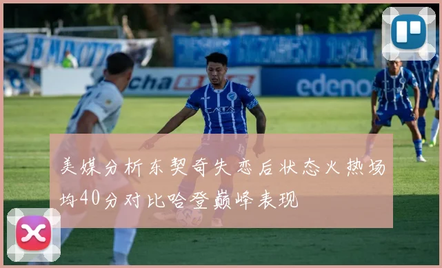 美媒分析东契奇失恋后状态火热场均40分对比哈登巅峰表现