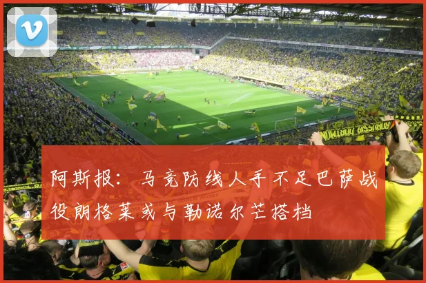 阿斯报：马竞防线人手不足巴萨战役朗格莱或与勒诺尔芒搭档