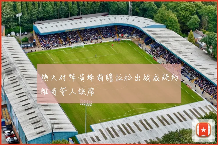 热火对阵黄蜂前瞻拉松出战成疑约维奇等人缺席