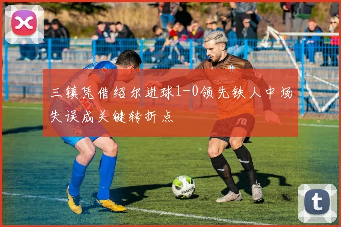 三镇凭借绍尔进球1-0领先铁人中场失误成关键转折点