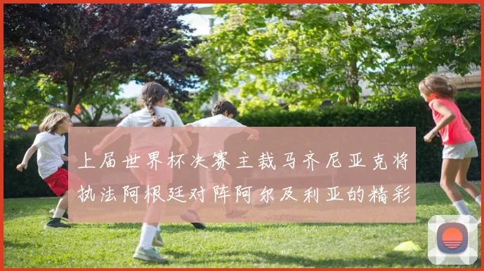 上届世界杯决赛主裁马齐尼亚克将执法阿根廷对阵阿尔及利亚的精彩对决