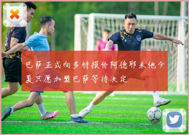 巴萨正式向多特报价阿德耶米他今夏只愿加盟巴萨等待决定