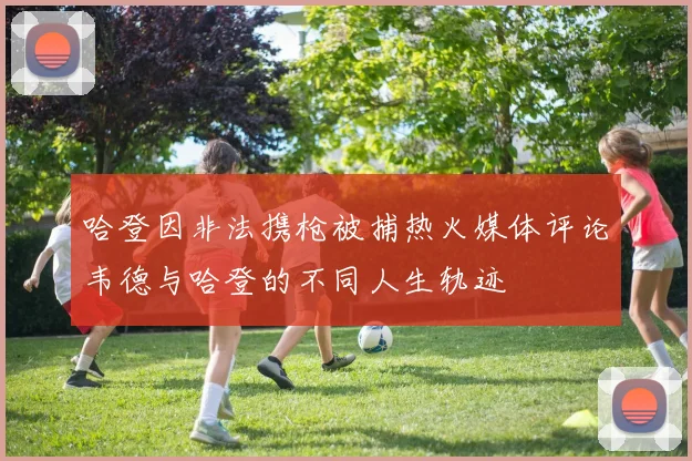哈登因非法携枪被捕热火媒体评论韦德与哈登的不同人生轨迹