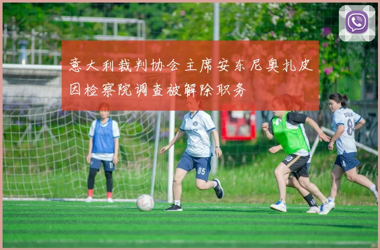 意大利裁判协会主席安东尼奥扎皮因检察院调查被解除职务