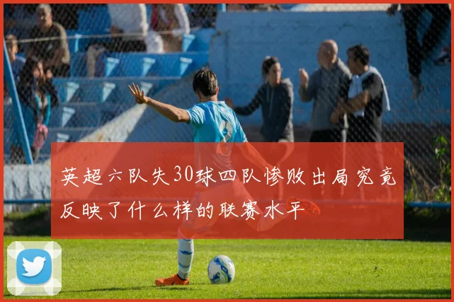 英超六队失30球四队惨败出局究竟反映了什么样的联赛水平