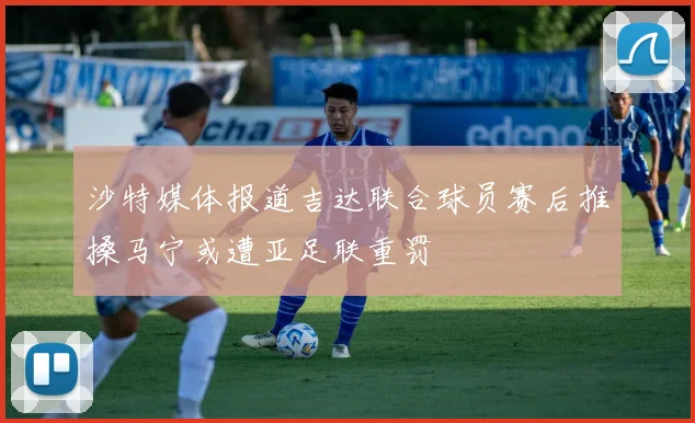 沙特媒体报道吉达联合球员赛后推搡马宁或遭亚足联重罚