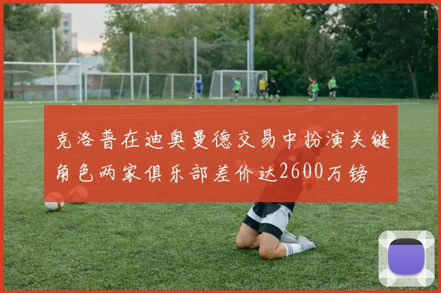 克洛普在迪奥曼德交易中扮演关键角色两家俱乐部差价达2600万镑