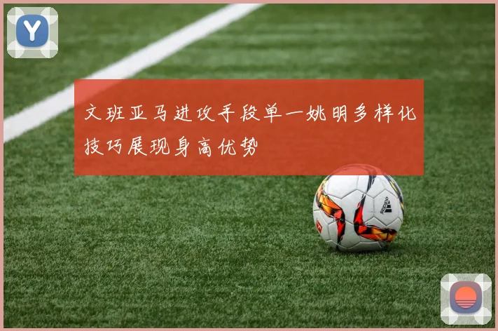 文班亚马进攻手段单一姚明多样化技巧展现身高优势