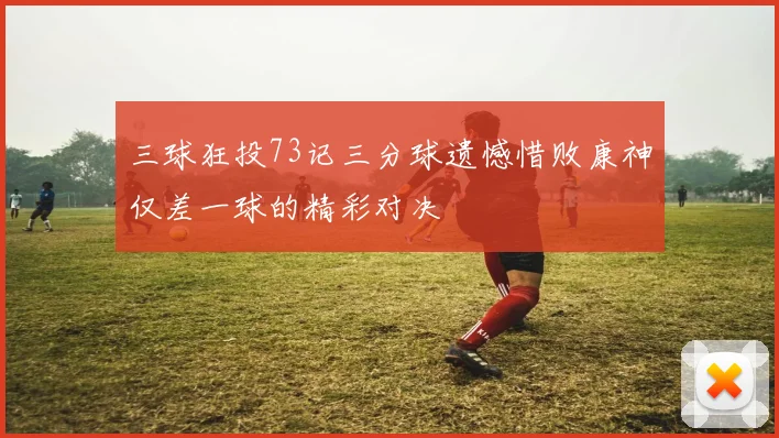 三球狂投73记三分球遗憾惜败康神仅差一球的精彩对决