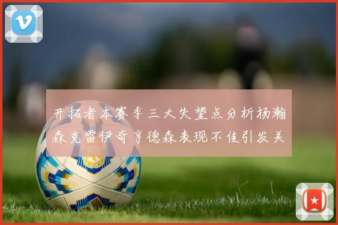 开拓者本赛季三大失望点分析杨瀚森克雷伊奇亨德森表现不佳引发关注