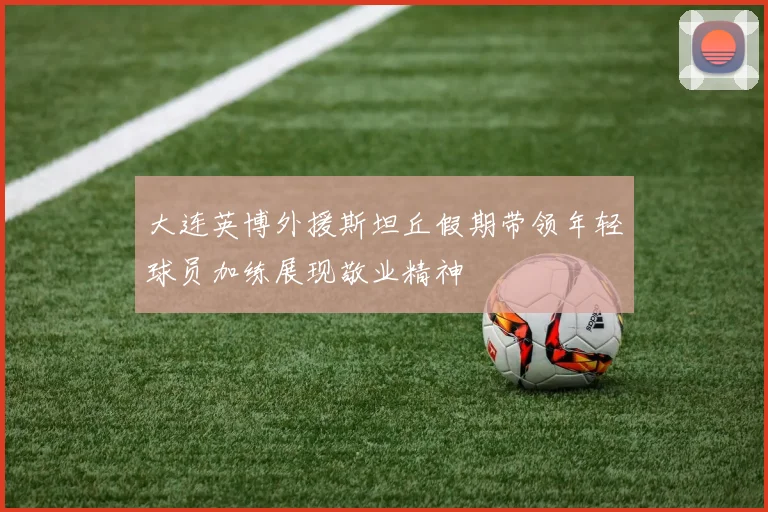大连英博外援斯坦丘假期带领年轻球员加练展现敬业精神