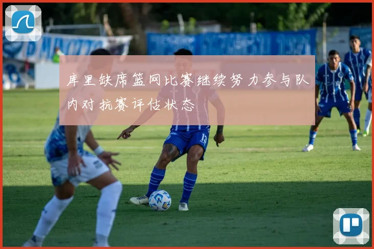 库里缺席篮网比赛继续努力参与队内对抗赛评估状态