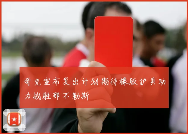 奇克宣布复出计划期待橡胶护具助力战胜那不勒斯
