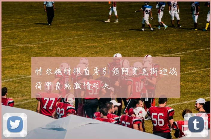 特尔施特根首秀引领阿贾克斯迎战荷甲首轮激情对决