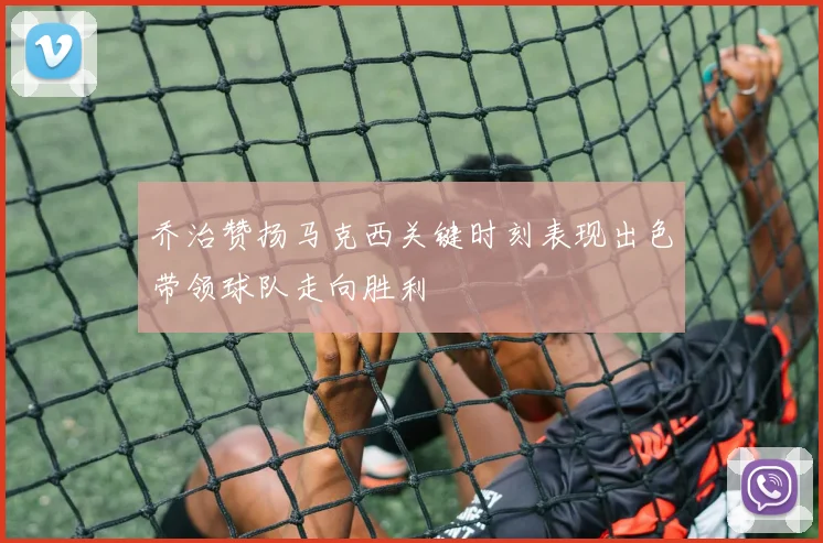 乔治赞扬马克西关键时刻表现出色带领球队走向胜利