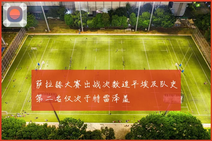 萨拉赫大赛出战次数追平埃及队史第二名仅次于特雷泽盖