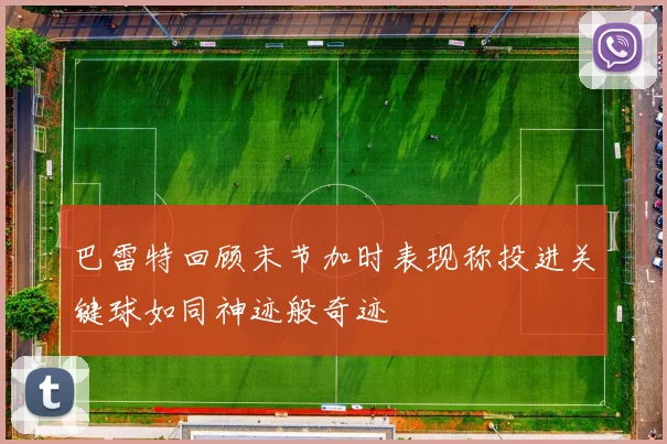巴雷特回顾末节加时表现称投进关键球如同神迹般奇迹