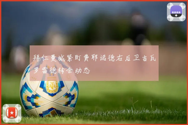 拜仁曼城紧盯费耶诺德右后卫吉瓦罗雷德转会动态