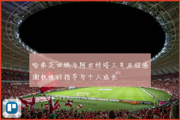 哈弗茨回顾与阿尔特塔三年历程感谢教练的指导与个人成长