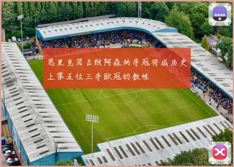 恩里克若击败阿森纳夺冠将成历史上第五位三夺欧冠的教练