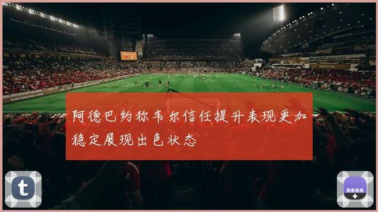 阿德巴约称韦尔信任提升表现更加稳定展现出色状态