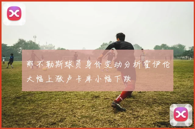 那不勒斯球员身价变动分析霍伊伦大幅上涨卢卡库小幅下跌