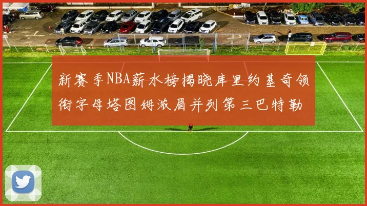 新赛季NBA薪水榜揭晓库里约基奇领衔字母塔图姆浓眉并列第三巴特勒排名第十