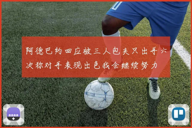 阿德巴约回应被三人包夹只出手六次称对手表现出色我会继续努力