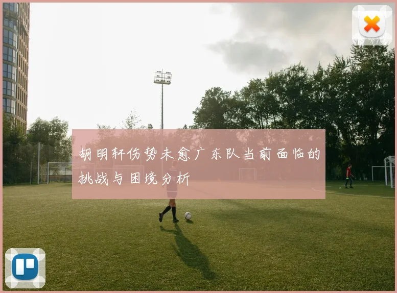 胡明轩伤势未愈广东队当前面临的挑战与困境分析